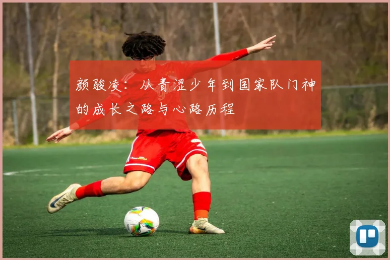 颜骏凌：从青涩少年到国家队门神的成长之路与心路历程