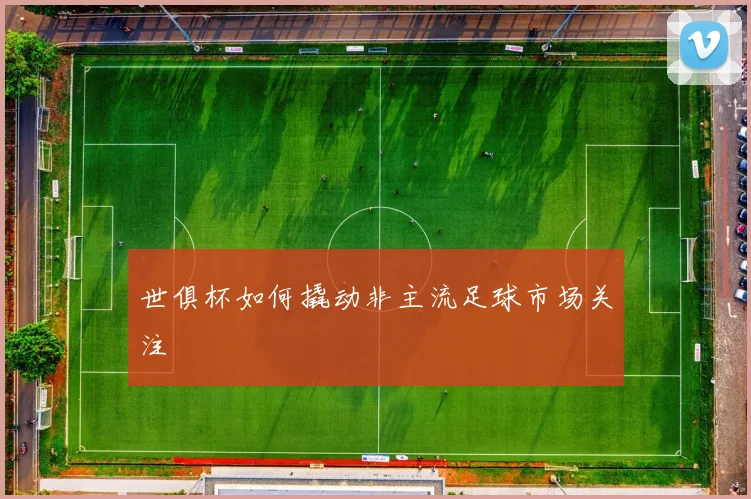 世俱杯如何撬动非主流足球市场关注