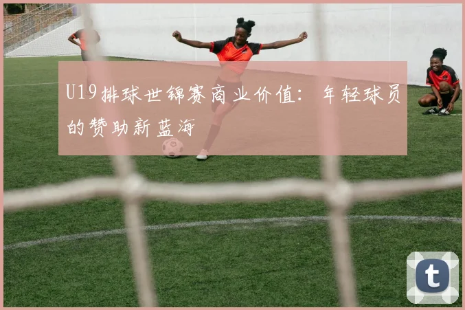 U19排球世锦赛商业价值：年轻球员的赞助新蓝海