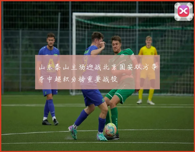 山东泰山主场迎战北京国安双方争夺中超积分榜重要战役