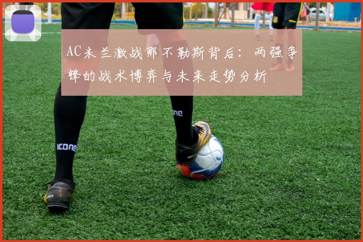 AC米兰激战那不勒斯背后：两强争锋的战术博弈与未来走势分析