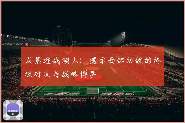 灰熊迎战湖人：揭示西部劲敌的终极对决与战略博弈