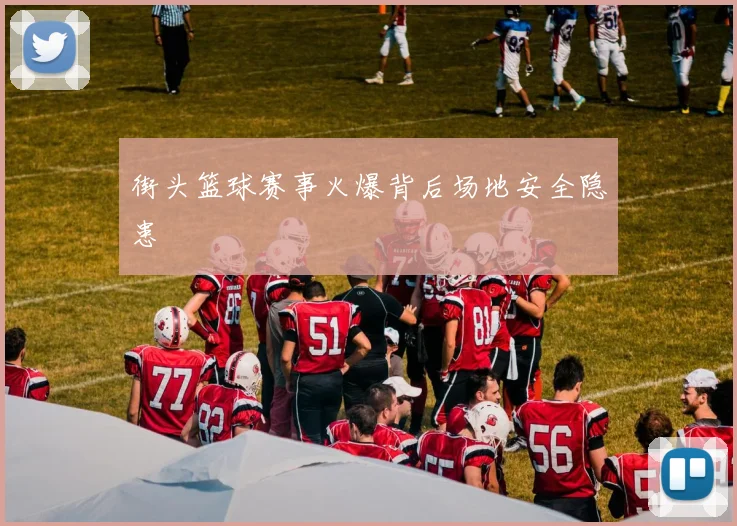 街头篮球赛事火爆背后场地安全隐患