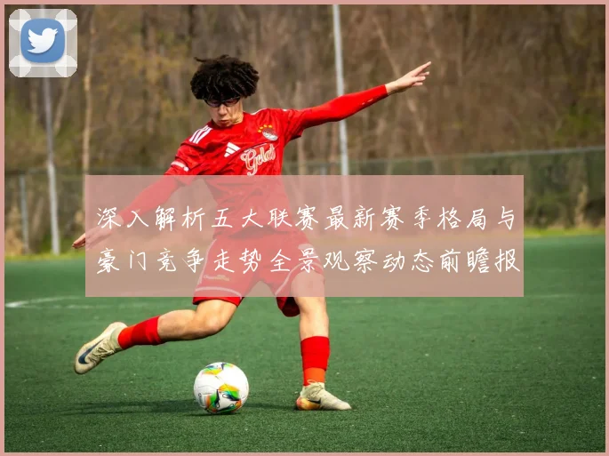 深入解析五大联赛最新赛季格局与豪门竞争走势全景观察动态前瞻报