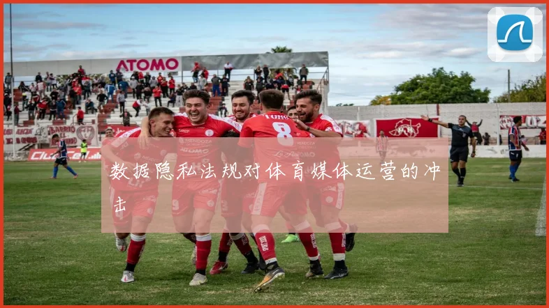 数据隐私法规对体育媒体运营的冲击