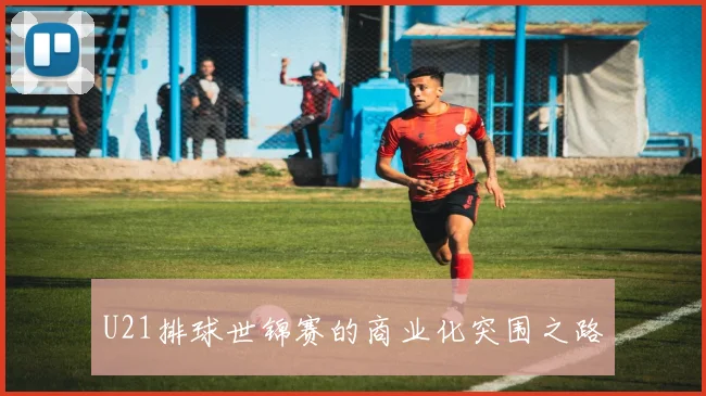 U21排球世锦赛的商业化突围之路