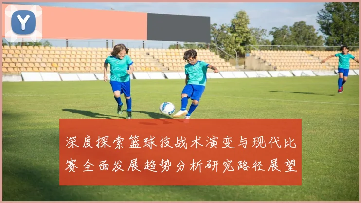 深度探索篮球技战术演变与现代比赛全面发展趋势分析研究路径展望