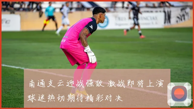 南通支云迎战强敌 激战即将上演 球迷热切期待精彩对决