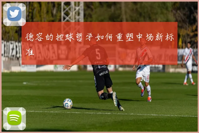 德容的控球哲学如何重塑中场新标准