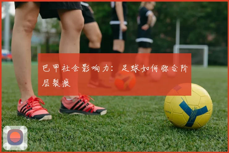 巴甲社会影响力：足球如何弥合阶层裂痕