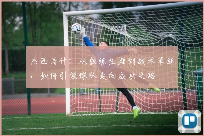 杰西马什：从教练生涯到战术革新，如何引领球队走向成功之路