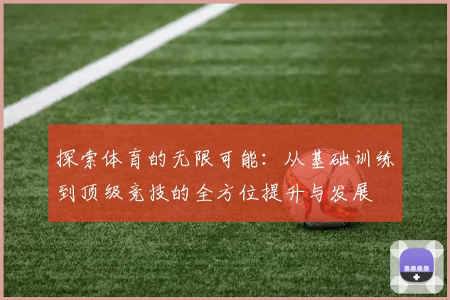 探索体育的无限可能：从基础训练到顶级竞技的全方位提升与发展