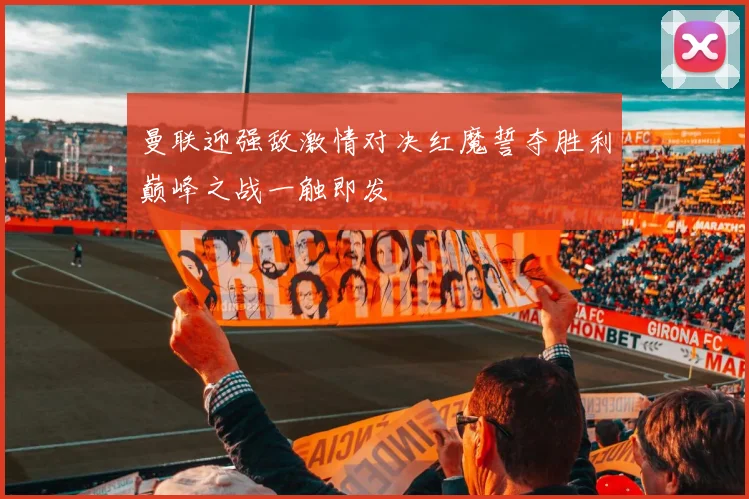曼联迎强敌激情对决红魔誓夺胜利巅峰之战一触即发