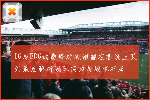IG与EDG的巅峰对决谁能在赛场上笑到最后解析战队实力与战术布局
