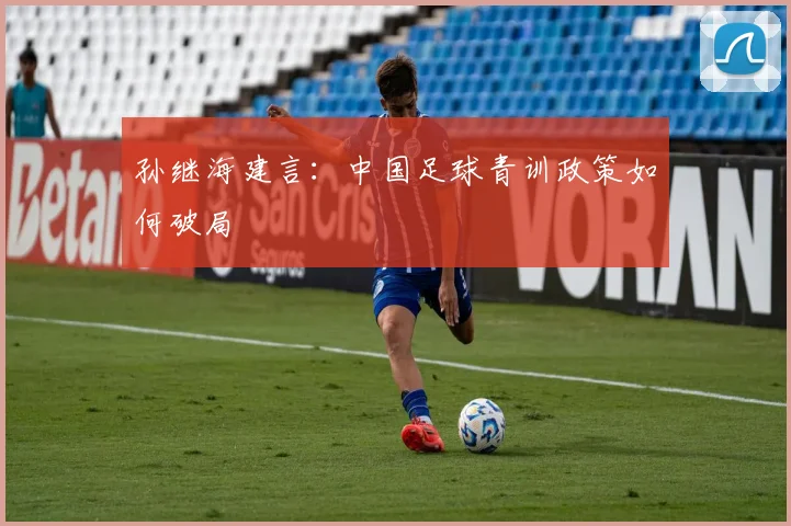 孙继海建言：中国足球青训政策如何破局