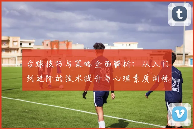 台球技巧与策略全面解析：从入门到进阶的技术提升与心理素质训练
