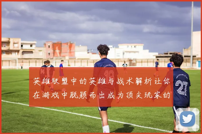 英雄联盟中的英雄与战术解析让你在游戏中脱颖而出成为顶尖玩家的秘密秘籍