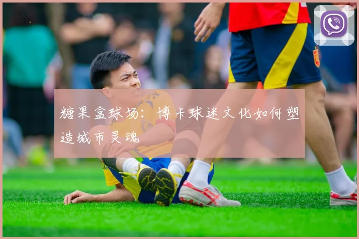 糖果盒球场：博卡球迷文化如何塑造城市灵魂