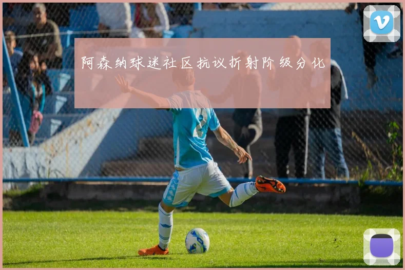 阿森纳球迷社区抗议折射阶级分化