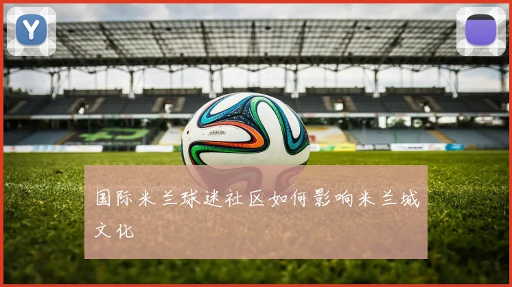 国际米兰球迷社区如何影响米兰城文化