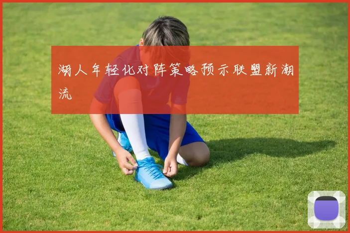 湖人年轻化对阵策略预示联盟新潮流