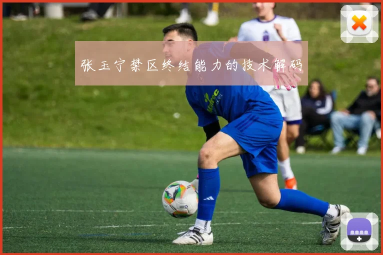 张玉宁禁区终结能力的技术解码