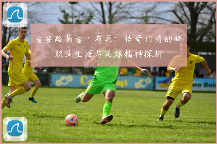 吉安路易吉·布冯：传奇门将的辉煌职业生涯与足球精神探析