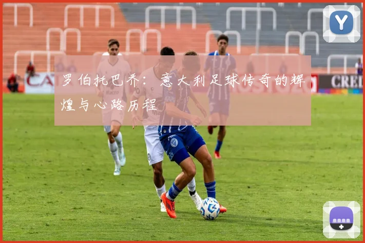 罗伯托巴乔：意大利足球传奇的辉煌与心路历程