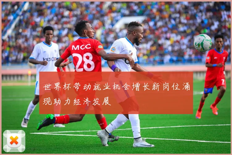 世界杯带动就业机会增长新岗位涌现助力经济发展