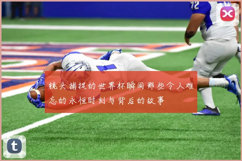 镜头捕捉的世界杯瞬间那些令人难忘的永恒时刻与背后的故事