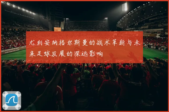 尤利安纳格尔斯曼的战术革新与未来足球发展的深远影响