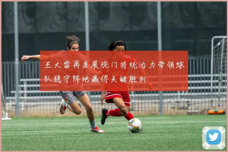 王大雷再度展现门将统治力带领球队稳守阵地赢得关键胜利