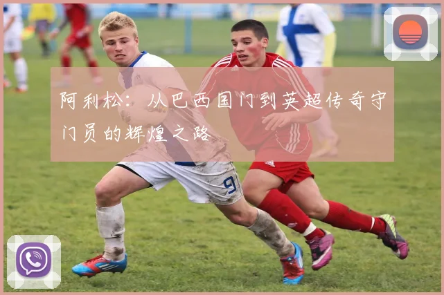 阿利松：从巴西国门到英超传奇守门员的辉煌之路